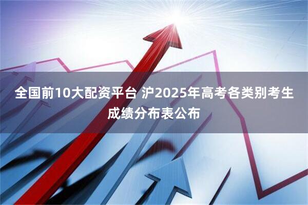 全国前10大配资平台 沪2025年高考各类别考生成绩分布表公布