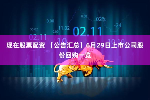 现在股票配资 【公告汇总】6月29日上市公司股份回购一览