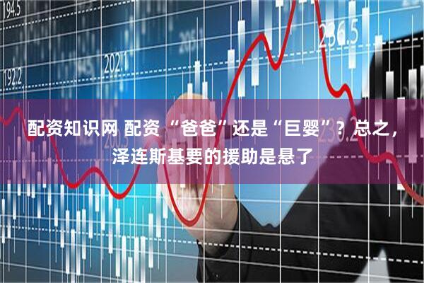 配资知识网 配资 “爸爸”还是“巨婴”？总之，泽连斯基要的援助是悬了