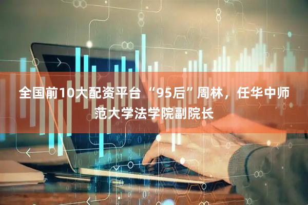 全国前10大配资平台 “95后”周林，任华中师范大学法学院副院长