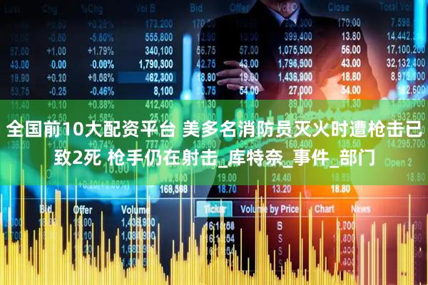 全国前10大配资平台 美多名消防员灭火时遭枪击已致2死 枪手仍在射击_库特奈_事件_部门