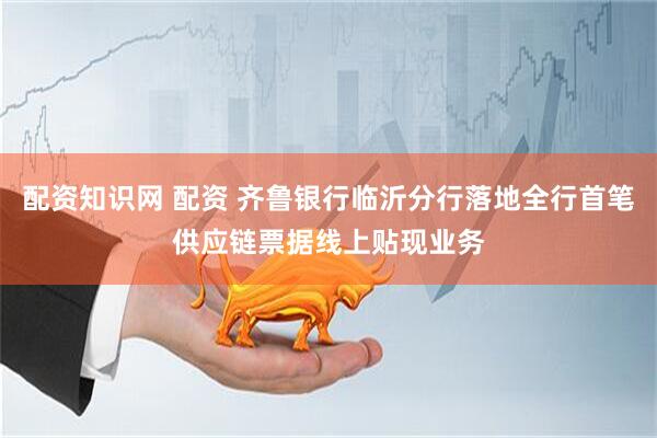 配资知识网 配资 齐鲁银行临沂分行落地全行首笔供应链票据线上贴现业务