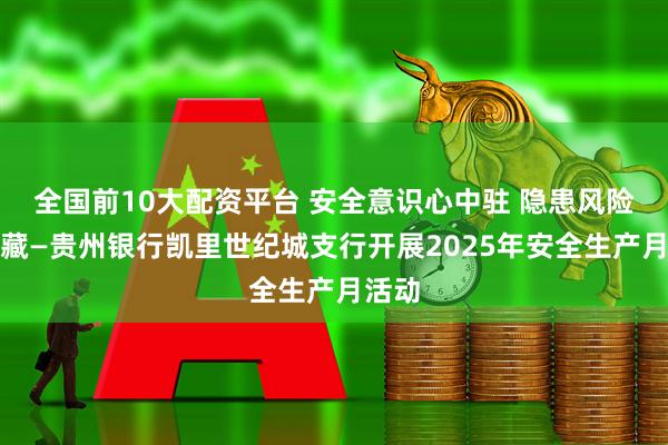 全国前10大配资平台 安全意识心中驻 隐患风险无处藏—贵州银行凯里世纪城支行开展2025年安全生产月活动