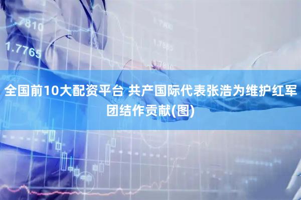 全国前10大配资平台 共产国际代表张浩为维护红军团结作贡献(图)