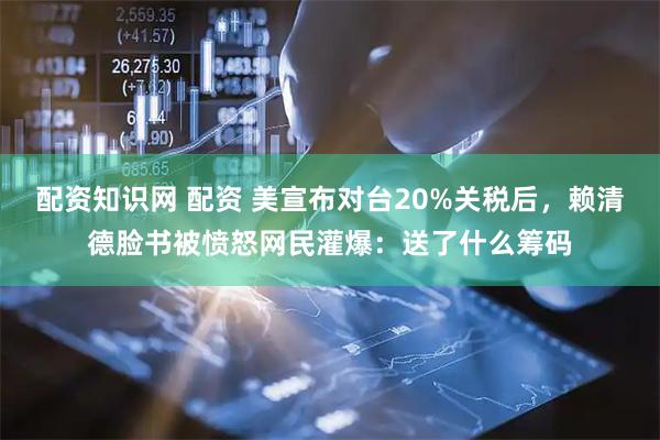 配资知识网 配资 美宣布对台20%关税后，赖清德脸书被愤怒网民灌爆：送了什么筹码