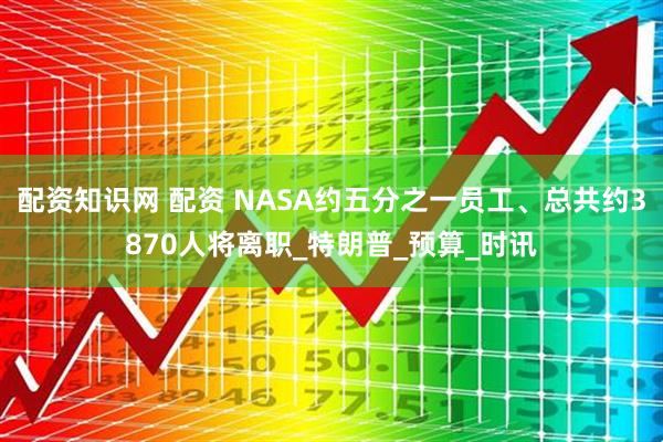 配资知识网 配资 NASA约五分之一员工、总共约3870人将离职_特朗普_预算_时讯
