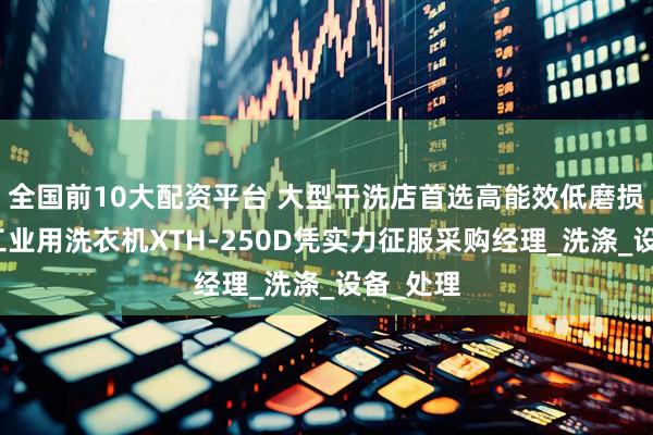 全国前10大配资平台 大型干洗店首选高能效低磨损：广州工业用洗衣机XTH-250D凭实力征服采购经理_洗涤_设备_处理