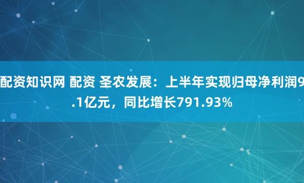 配资知识网 配资 圣农发展：上半年实现归母净利润9.1亿元，同比增长791.93%