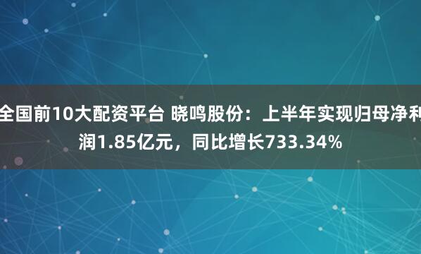 全国前10大配资平台 晓鸣股份：上半年实现归母净利润1.85亿元，同比增长733.34%