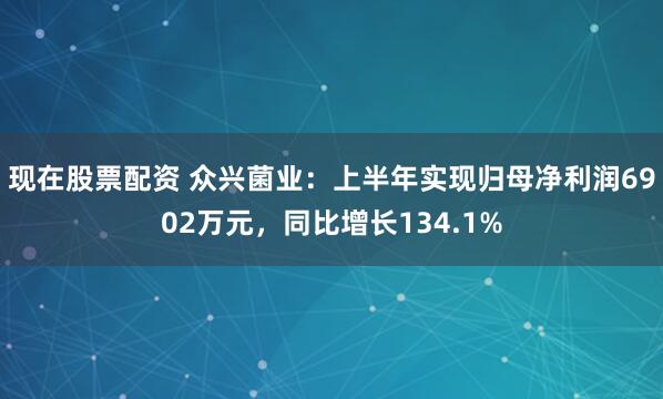 现在股票配资 众兴菌业：上半年实现归母净利润6902万元，同比增长134.1%