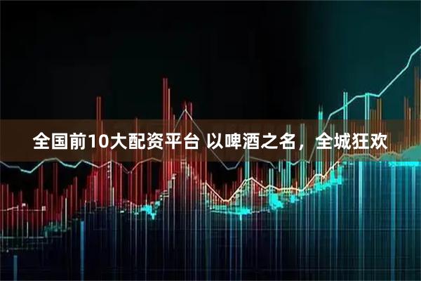 全国前10大配资平台 以啤酒之名，全城狂欢