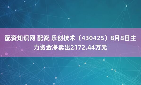 配资知识网 配资 乐创技术（430425）8月8日主力资金净卖出2172.44万元
