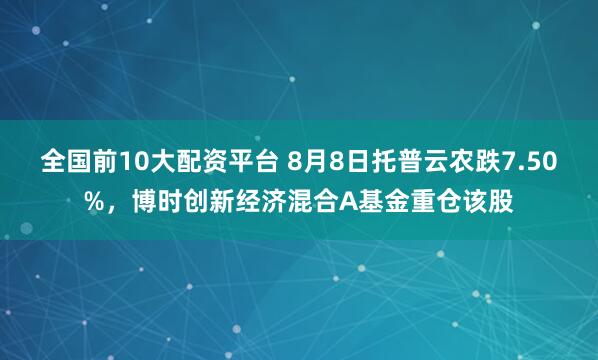 全国前10大配资平台 8月8日托普云农跌7.50%，博时创新经济混合A基金重仓该股