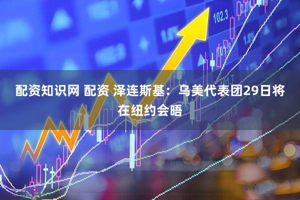 配资知识网 配资 泽连斯基：乌美代表团29日将在纽约会晤