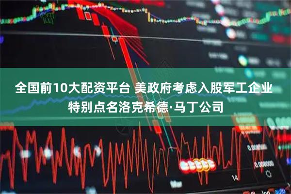 全国前10大配资平台 美政府考虑入股军工企业 特别点名洛克希德·马丁公司