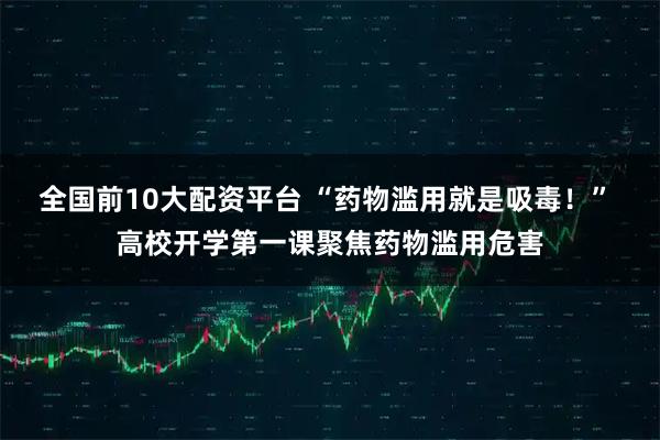 全国前10大配资平台 “药物滥用就是吸毒！” 高校开学第一课聚焦药物滥用危害