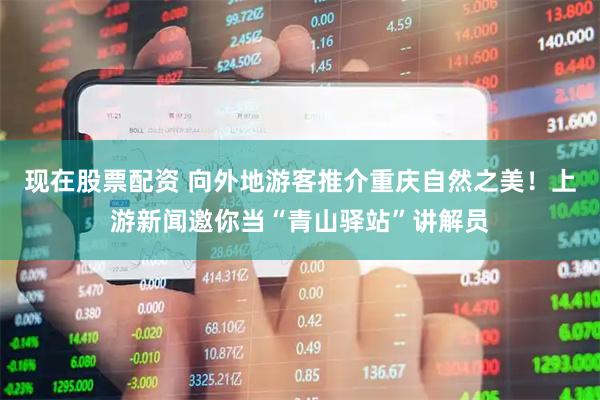 现在股票配资 向外地游客推介重庆自然之美！上游新闻邀你当“青山驿站”讲解员