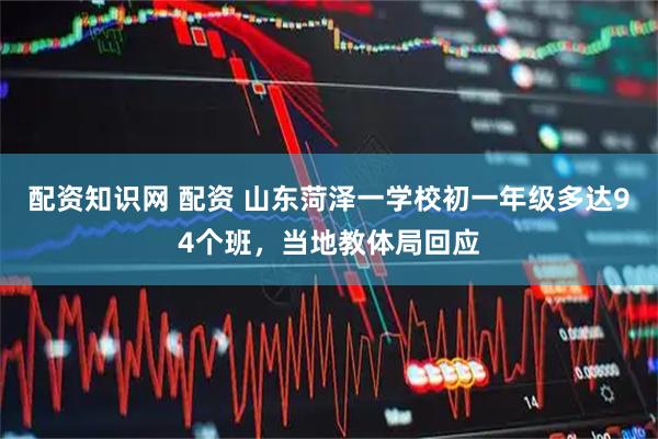 配资知识网 配资 山东菏泽一学校初一年级多达94个班，当地教体局回应