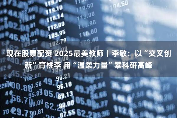 现在股票配资 2025最美教师丨李敏：以“交叉创新”育桃李 用“温柔力量”攀科研高峰