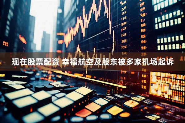 现在股票配资 幸福航空及股东被多家机场起诉