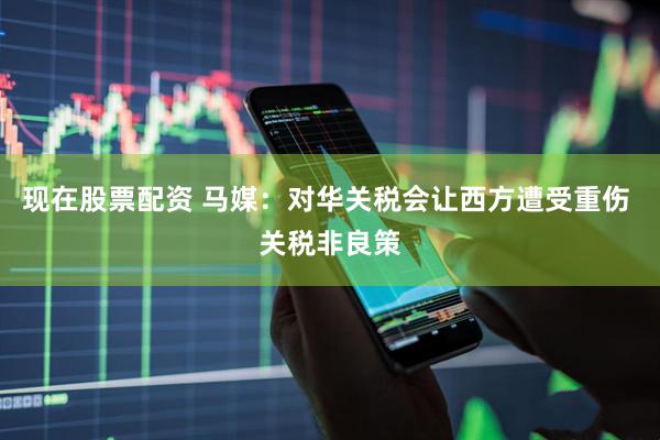 现在股票配资 马媒：对华关税会让西方遭受重伤 关税非良策