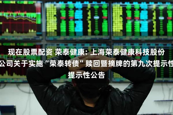 现在股票配资 荣泰健康: 上海荣泰健康科技股份有限公司关于实施“荣泰转债”赎回暨摘牌的第九次提示性公告