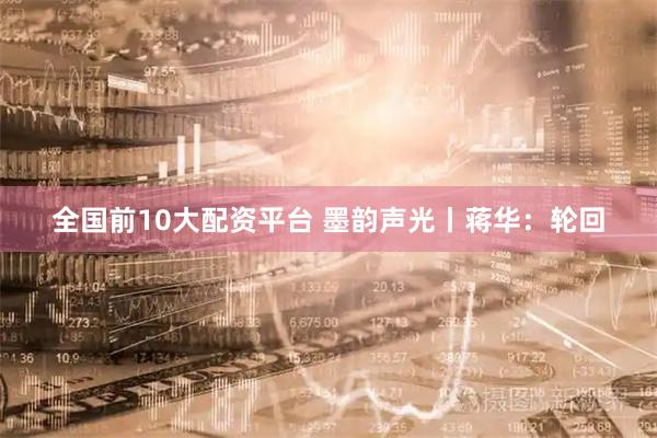 全国前10大配资平台 墨韵声光丨蒋华：轮回