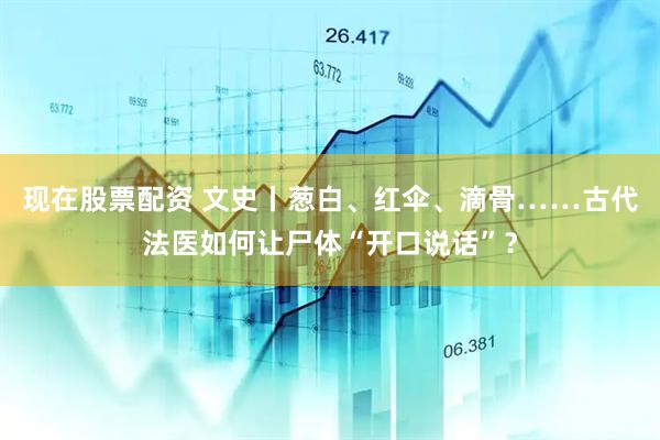 现在股票配资 文史丨葱白、红伞、滴骨……古代法医如何让尸体“开口说话”？