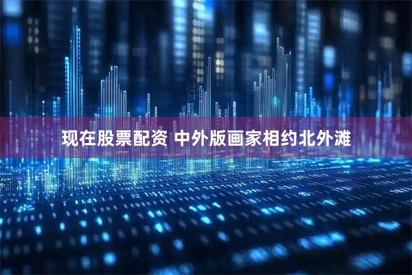 现在股票配资 中外版画家相约北外滩