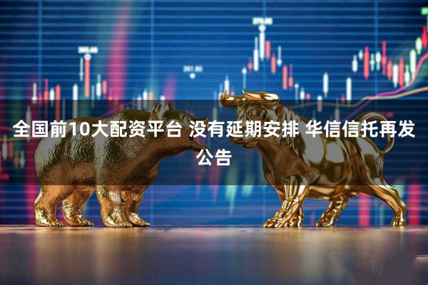 全国前10大配资平台 没有延期安排 华信信托再发公告