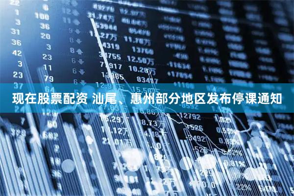 现在股票配资 汕尾、惠州部分地区发布停课通知