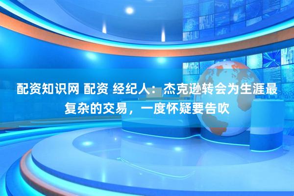 配资知识网 配资 经纪人：杰克逊转会为生涯最复杂的交易，一度怀疑要告吹