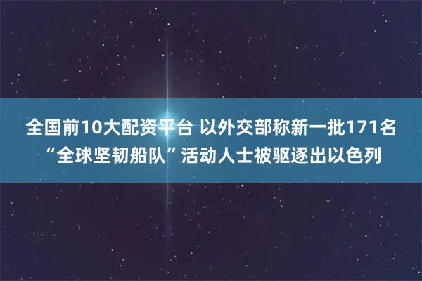 全国前10大配资平台 以外交部称新一批171名“全球坚韧船队”活动人士被驱逐出以色列