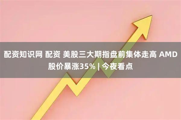 配资知识网 配资 美股三大期指盘前集体走高 AMD股价暴涨35% | 今夜看点