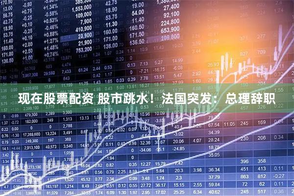 现在股票配资 股市跳水！法国突发：总理辞职