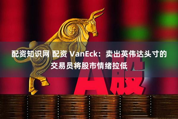 配资知识网 配资 VanEck：卖出英伟达头寸的交易员将股市情绪拉低