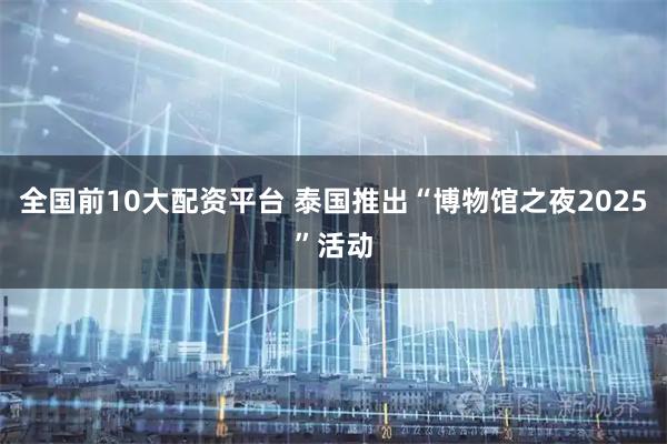 全国前10大配资平台 泰国推出“博物馆之夜2025”活动