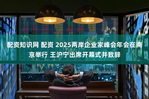 配资知识网 配资 2025两岸企业家峰会年会在南京举行 王沪宁出席开幕式并致辞