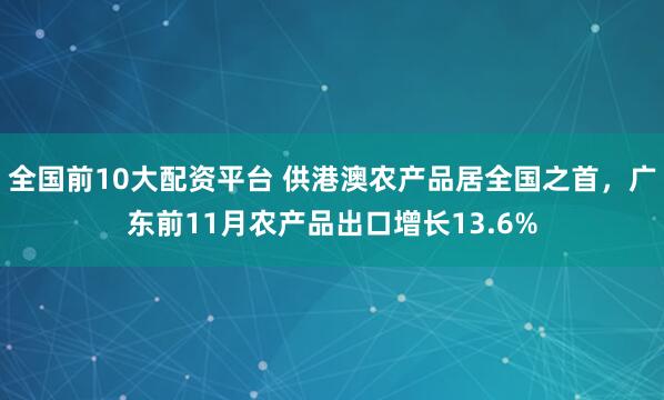 全国前10大配资平台 供港澳农产品居全国之首，广东前11月农产品出口增长13.6%