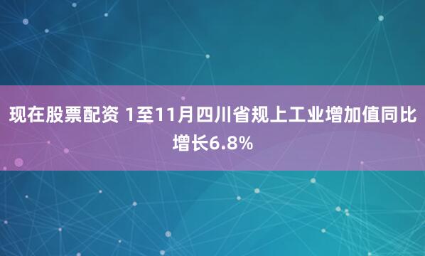 现在股票配资 1至11月四川省规上工业增加值同比增长6.8%